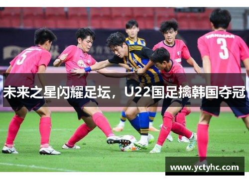 未来之星闪耀足坛，U22国足擒韩国夺冠